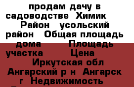 продам дачу в садоводстве “Химик 2“ › Район ­ усольский район › Общая площадь дома ­ 26 › Площадь участка ­ 12 › Цена ­ 550 000 - Иркутская обл., Ангарский р-н, Ангарск г. Недвижимость » Дома, коттеджи, дачи продажа   . Иркутская обл.